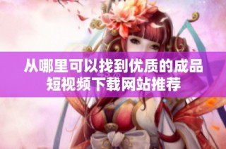 从哪里可以找到优质的成品短视频下载网站推荐