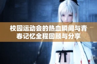 校园运动会的热血瞬间与青春记忆全程回顾与分享