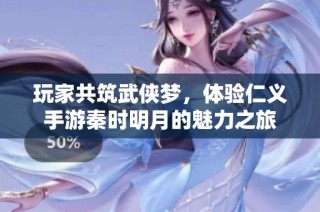 玩家共筑武侠梦，体验仁义手游秦时明月的魅力之旅