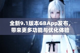 全新9.1版本GBApp发布，带来更多功能与优化体验