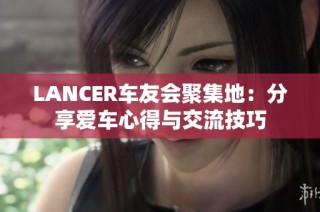 LANCER车友会聚集地：分享爱车心得与交流技巧