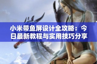 小米带鱼屏设计全攻略：今日最新教程与实用技巧分享