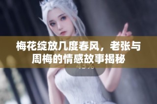 梅花绽放几度春风，老张与周梅的情感故事揭秘