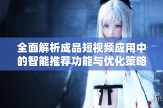全面解析成品短视频应用中的智能推荐功能与优化策略