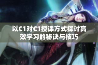 以C1对C1授课方式探讨高效学习的秘诀与技巧