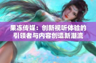 果冻传媒：创新视听体验的引领者与内容创造新潮流
