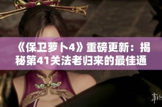 《保卫萝卜4》重磅更新：揭秘第41关法老归来的最佳通关策略