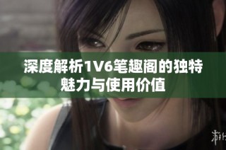 深度解析1V6笔趣阁的独特魅力与使用价值