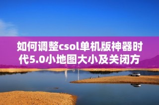 如何调整csol单机版神器时代5.0小地图大小及关闭方法解析