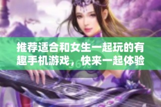 推荐适合和女生一起玩的有趣手机游戏，快来一起体验吧