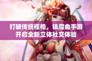 打破传统桎梏，镇魔曲手游开启全新立体社交体验