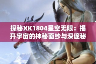 探秘XK1804星空无限：揭开宇宙的神秘面纱与深邃秘密