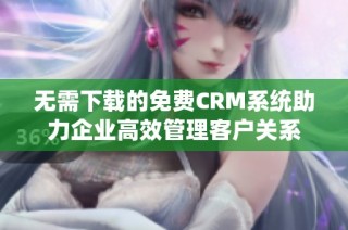 无需下载的免费CRM系统助力企业高效管理客户关系