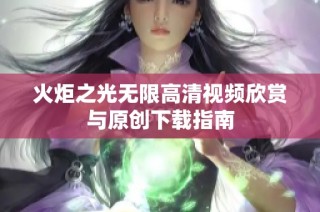 火炬之光无限高清视频欣赏与原创下载指南