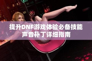 提升DNF游戏体验必备技能声音补丁详细指南