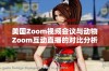 美国Zoom视频会议与动物Zoom互动直播的对比分析