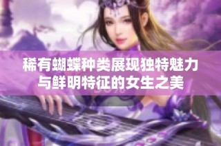 稀有蝴蝶种类展现独特魅力与鲜明特征的女生之美