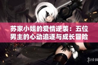 苏家小姐的爱情逆袭：五位男主的心动追逐与成长冒险