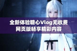 全新体验糖心Vlog无收费网页版畅享精彩内容