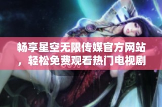 畅享星空无限传媒官方网站，轻松免费观看热门电视剧！