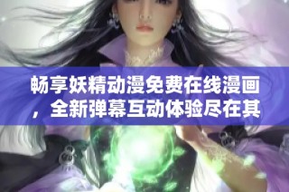 畅享妖精动漫免费在线漫画，全新弹幕互动体验尽在其中