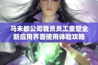 马未都公司裁员员工重塑全新应用界面使用体验攻略