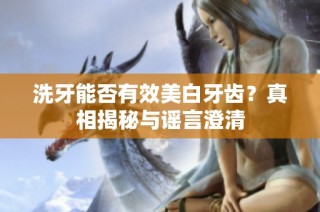 洗牙能否有效美白牙齿？真相揭秘与谣言澄清