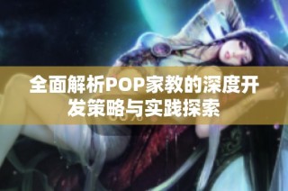 全面解析POP家教的深度开发策略与实践探索