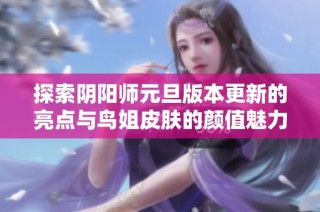 探索阴阳师元旦版本更新的亮点与鸟姐皮肤的颜值魅力