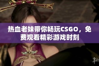 热血老妹带你畅玩CSGO，免费观看精彩游戏时刻