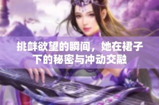 挑衅欲望的瞬间，她在裙子下的秘密与冲动交融