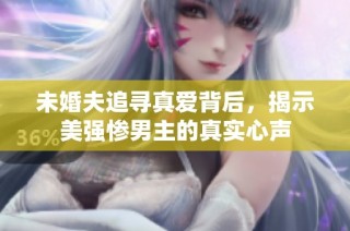 未婚夫追寻真爱背后，揭示美强惨男主的真实心声