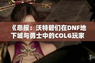 《悲报：沃特碧们在DNF地下城与勇士中的COLG玩家社区遭遇困境》