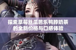 探索草莓丝瓜芭乐鸭脖奶茶的全新价格与口感体验