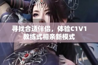 寻找合适伴侣，体验C1V1教练式相亲新模式