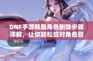 DNF手游韩服角色删除步骤详解，让你轻松应对角色管理问题