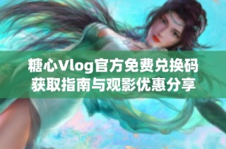 糖心Vlog官方免费兑换码获取指南与观影优惠分享