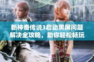 新神奇传说3启动黑屏问题解决全攻略，助你轻松畅玩游戏体验提升