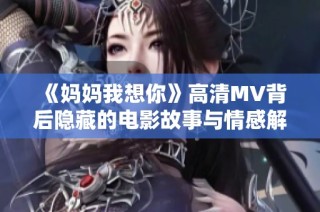 《妈妈我想你》高清MV背后隐藏的电影故事与情感解析