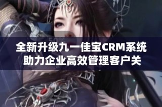 全新升级九一佳宝CRM系统 助力企业高效管理客户关系