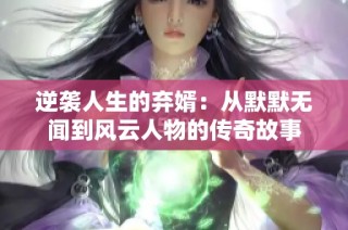 逆袭人生的弃婿：从默默无闻到风云人物的传奇故事