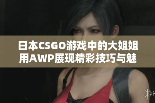 日本CSGO游戏中的大姐姐用AWP展现精彩技巧与魅力