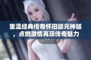 重温经典传奇怀旧版元神版，点燃激情再现传奇魅力
