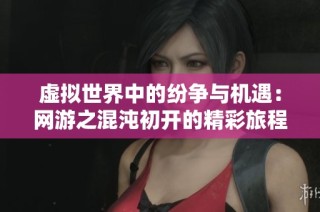 虚拟世界中的纷争与机遇：网游之混沌初开的精彩旅程