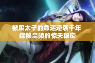 被废太子的命运逆袭千年 探秘皇陵的惊天秘密
