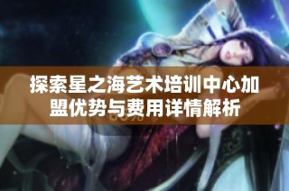 探索星之海艺术培训中心加盟优势与费用详情解析