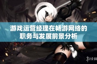 游戏运营经理在畅游网络的职务与发展前景分析