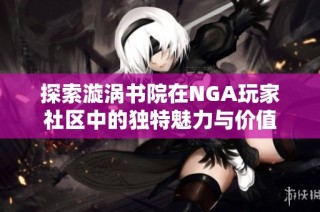 探索漩涡书院在NGA玩家社区中的独特魅力与价值