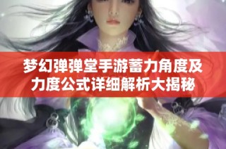 梦幻弹弹堂手游蓄力角度及力度公式详细解析大揭秘