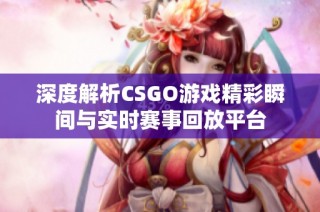 深度解析CSGO游戏精彩瞬间与实时赛事回放平台